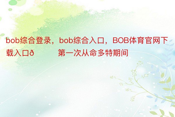 bob综合登录，bob综合入口，BOB体育官网下载入口👇第一次从命多特期间