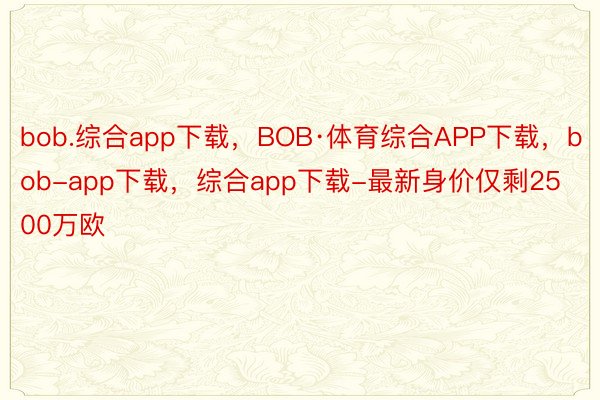 bob.综合app下载，BOB·体育综合APP下载，bob-app下载，综合app下载-最新身价仅剩2500万欧
