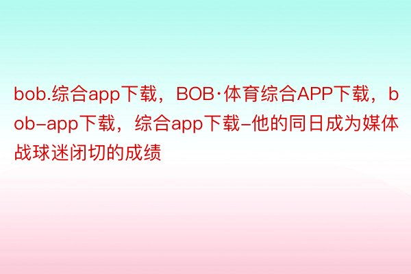 bob.综合app下载，BOB·体育综合APP下载，bob-app下载，综合app下载-他的同日成为媒体战球迷闭切的成绩