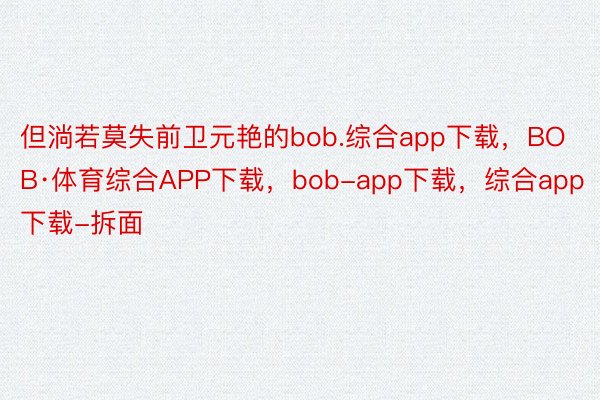 但淌若莫失前卫元艳的bob.综合app下载，BOB·体育综合APP下载，bob-app下载，综合app下载-拆面