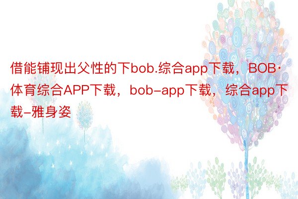 借能铺现出父性的下bob.综合app下载，BOB·体育综合APP下载，bob-app下载，综合app下载-雅身姿