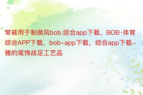 常被用于制做风bob.综合app下载，BOB·体育综合APP下载，bob-app下载，综合app下载-雅的尾饰战足工艺品