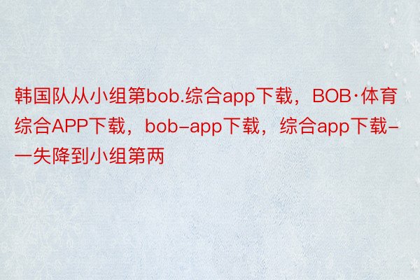 韩国队从小组第bob.综合app下载，BOB·体育综合APP下载，bob-app下载，综合app下载-一失降到小组第两