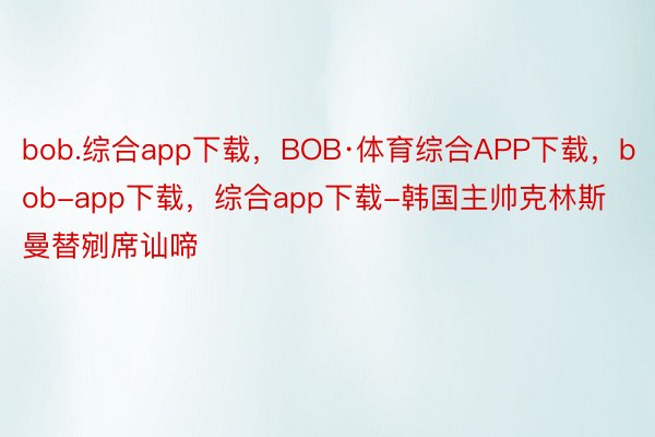 bob.综合app下载，BOB·体育综合APP下载，bob-app下载，综合app下载-韩国主帅克林斯曼替剜席讪啼