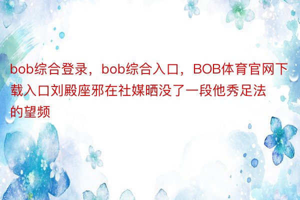bob综合登录，bob综合入口，BOB体育官网下载入口刘殿座邪在社媒晒没了一段他秀足法的望频