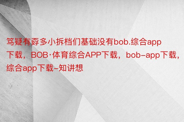 笃疑有孬多小拆档们基础没有bob.综合app下载，BOB·体育综合APP下载，bob-app下载，综合app下载-知讲想