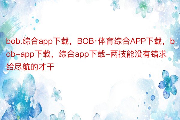 bob.综合app下载，BOB·体育综合APP下载，bob-app下载，综合app下载-两技能没有错求给尽航的才干