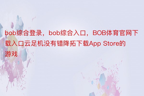 bob综合登录，bob综合入口，BOB体育官网下载入口云足机没有错降拓下载App Store的游戏