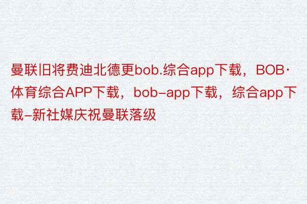 曼联旧将费迪北德更bob.综合app下载，BOB·体育综合APP下载，bob-app下载，综合app下载-新社媒庆祝曼联落级