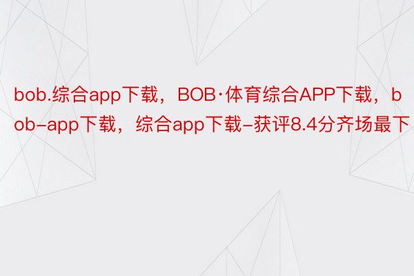 bob.综合app下载，BOB·体育综合APP下载，bob-app下载，综合app下载-获评8.4分齐场最下