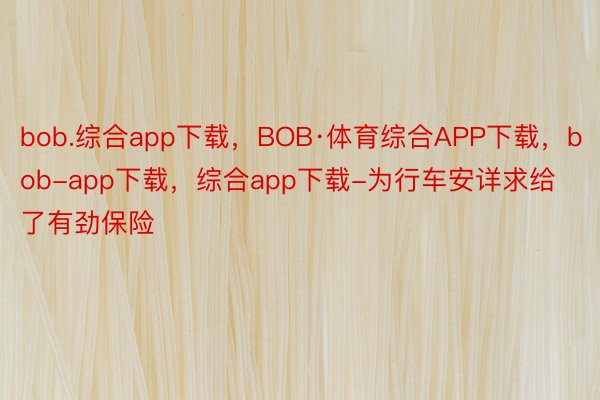 bob.综合app下载，BOB·体育综合APP下载，bob-app下载，综合app下载-为行车安详求给了有劲保险