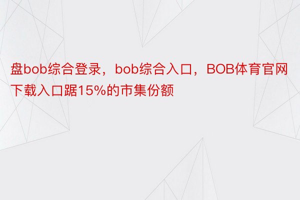 盘bob综合登录，bob综合入口，BOB体育官网下载入口踞15%的市集份额