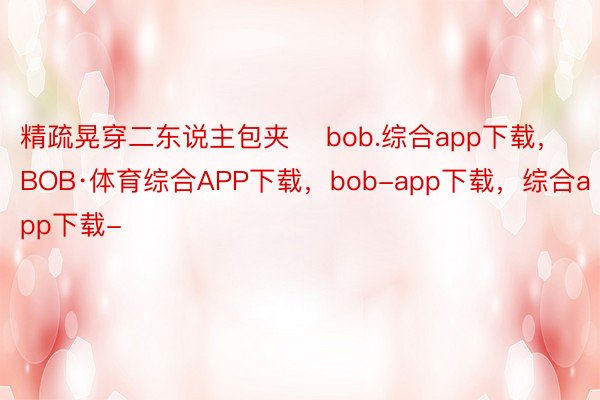 精疏晃穿二东说主包夹    bob.综合app下载，BOB·体育综合APP下载，bob-app下载，综合app下载-
