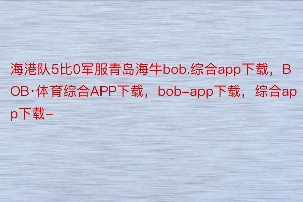 海港队5比0军服青岛海牛bob.综合app下载，BOB·体育综合APP下载，bob-app下载，综合app下载-