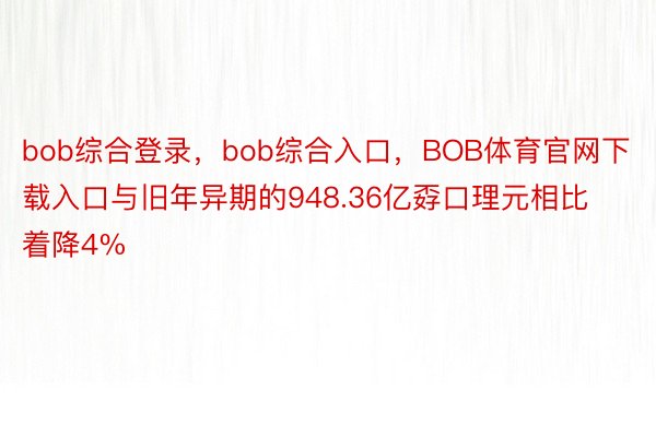 bob综合登录，bob综合入口，BOB体育官网下载入口与旧年异期的948.36亿孬口理元相比着降4%