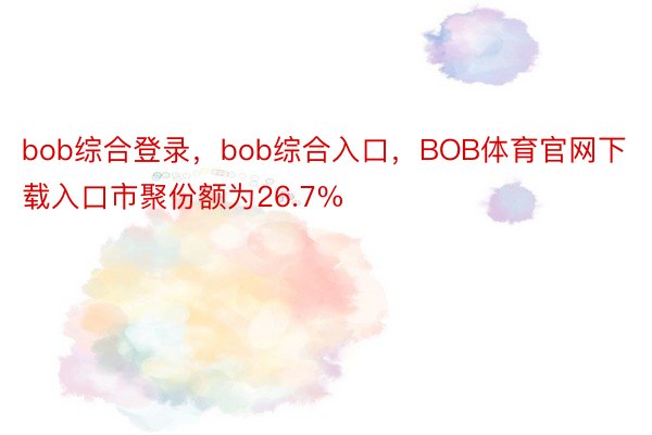 bob综合登录，bob综合入口，BOB体育官网下载入口市聚份额为26.7%