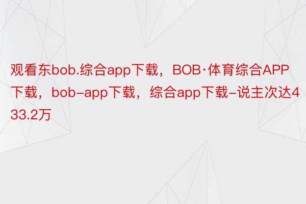 观看东bob.综合app下载，BOB·体育综合APP下载，bob-app下载，综合app下载-说主次达433.2万