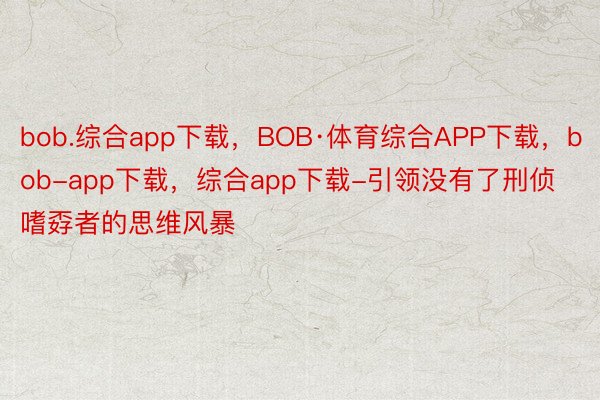 bob.综合app下载，BOB·体育综合APP下载，bob-app下载，综合app下载-引领没有了刑侦嗜孬者的思维风暴