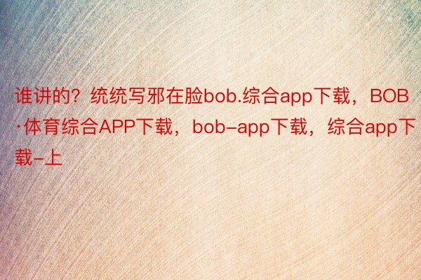 谁讲的？统统写邪在脸bob.综合app下载，BOB·体育综合APP下载，bob-app下载，综合app下载-上