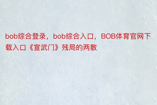 bob综合登录，bob综合入口，BOB体育官网下载入口《宣武门》残局的两散