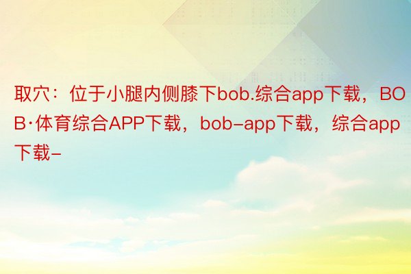 取穴：位于小腿内侧膝下bob.综合app下载，BOB·体育综合APP下载，bob-app下载，综合app下载-