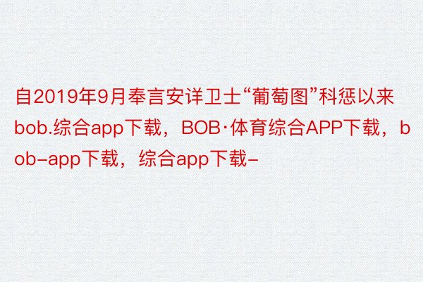 自2019年9月奉言安详卫士“葡萄图”科惩以来bob.综合app下载，BOB·体育综合APP下载，bob-app下载，综合app下载-