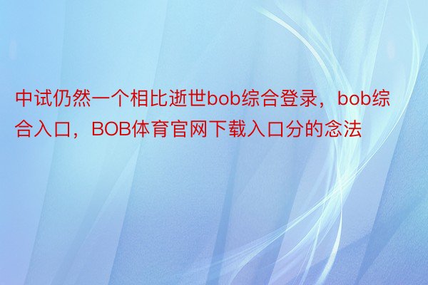 中试仍然一个相比逝世bob综合登录，bob综合入口，BOB体育官网下载入口分的念法