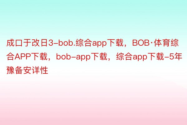 成口于改日3-bob.综合app下载，BOB·体育综合APP下载，bob-app下载，综合app下载-5年豫备安详性