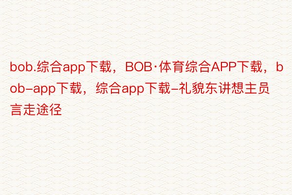bob.综合app下载，BOB·体育综合APP下载，bob-app下载，综合app下载-礼貌东讲想主员言走途径
